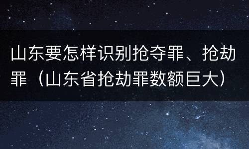 山东要怎样识别抢夺罪、抢劫罪（山东省抢劫罪数额巨大）