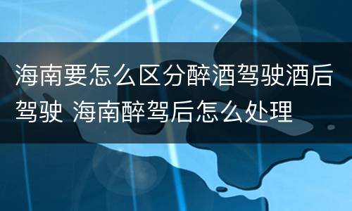 海南要怎么区分醉酒驾驶酒后驾驶 海南醉驾后怎么处理