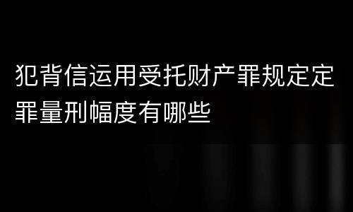 犯背信运用受托财产罪规定定罪量刑幅度有哪些