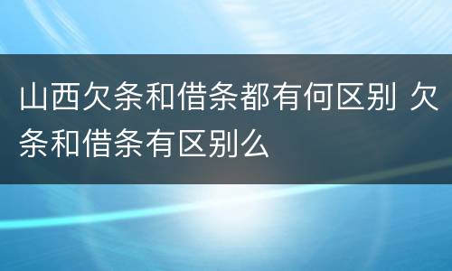 山西欠条和借条都有何区别 欠条和借条有区别么