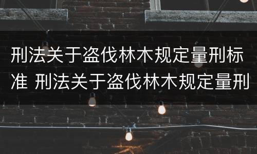 刑法关于盗伐林木规定量刑标准 刑法关于盗伐林木规定量刑标准的解释