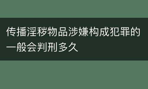 传播淫秽物品涉嫌构成犯罪的一般会判刑多久