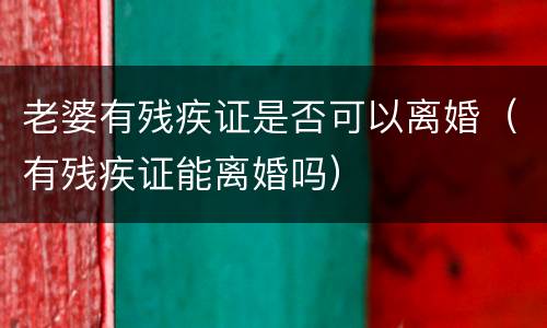 老婆有残疾证是否可以离婚（有残疾证能离婚吗）