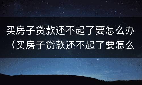 买房子贷款还不起了要怎么办（买房子贷款还不起了要怎么办理）