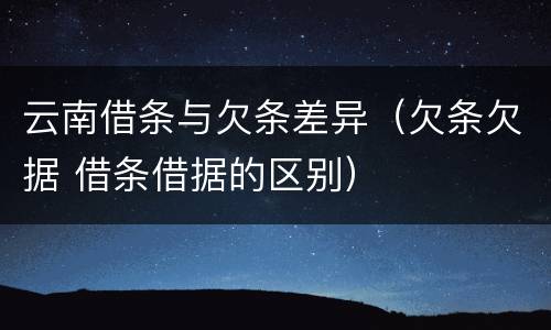 云南借条与欠条差异（欠条欠据 借条借据的区别）
