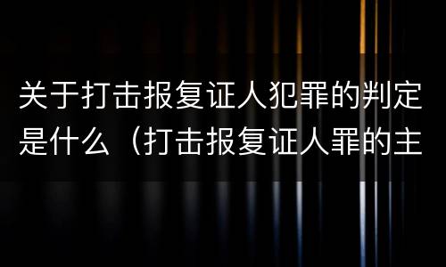 关于打击报复证人犯罪的判定是什么（打击报复证人罪的主体）