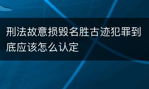 刑法故意损毁名胜古迹犯罪到底应该怎么认定