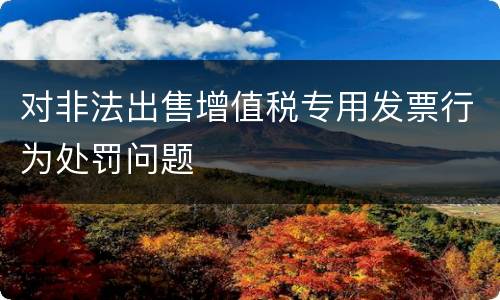 对非法出售增值税专用发票行为处罚问题