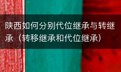陕西如何分别代位继承与转继承（转移继承和代位继承）