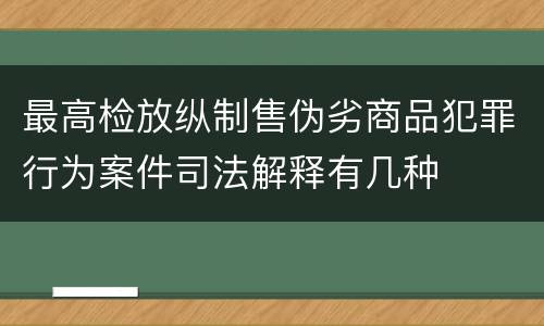 最高检放纵制售伪劣商品犯罪行为案件司法解释有几种