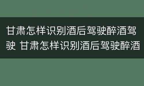甘肃怎样识别酒后驾驶醉酒驾驶 甘肃怎样识别酒后驾驶醉酒驾驶人员