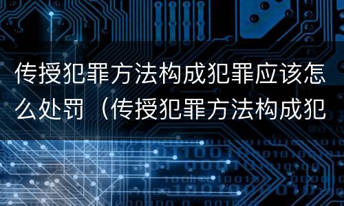 传授犯罪方法构成犯罪应该怎么处罚（传授犯罪方法构成犯罪应该怎么处罚呢）