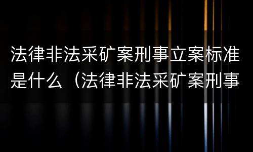 法律非法采矿案刑事立案标准是什么（法律非法采矿案刑事立案标准是什么规定）