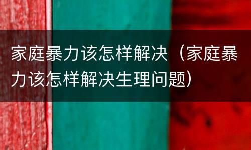 家庭暴力该怎样解决（家庭暴力该怎样解决生理问题）