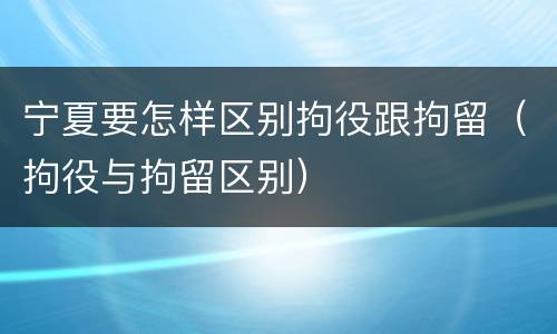 宁夏要怎样区别拘役跟拘留（拘役与拘留区别）