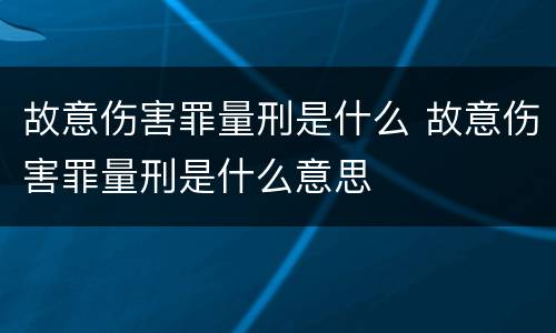 故意伤害罪量刑是什么 故意伤害罪量刑是什么意思
