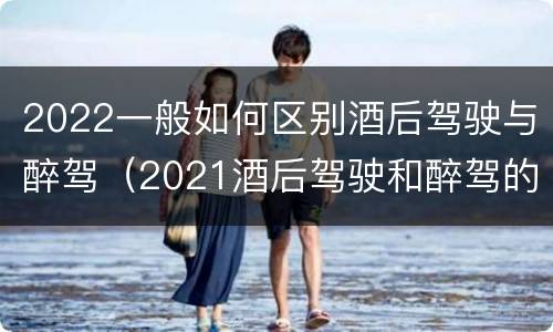 2022一般如何区别酒后驾驶与醉驾(2021酒后驾驶和醉驾的区别)