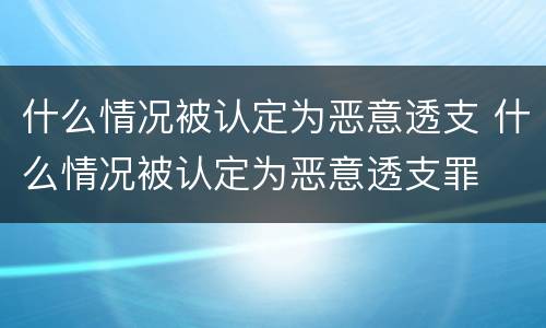 什么情况被认定为恶意透支 什么情况被认定为恶意透支罪