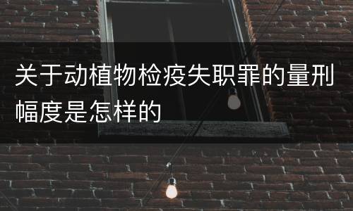 关于动植物检疫失职罪的量刑幅度是怎样的