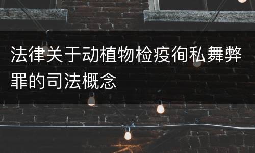 法律关于动植物检疫徇私舞弊罪的司法概念