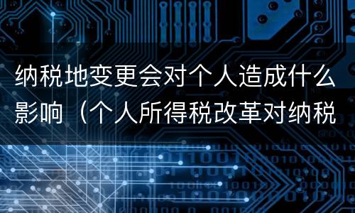 纳税地变更会对个人造成什么影响（个人所得税改革对纳税人影响）