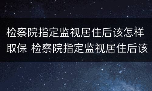 检察院指定监视居住后该怎样取保 检察院指定监视居住后该怎样取保候审呢