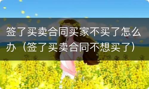 签了买卖合同买家不买了怎么办（签了买卖合同不想买了）