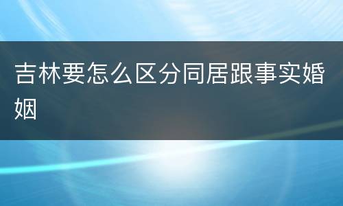 吉林要怎么区分同居跟事实婚姻