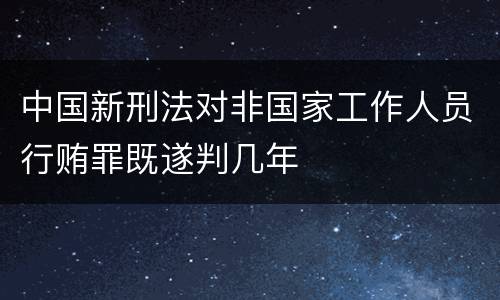 中国新刑法对非国家工作人员行贿罪既遂判几年