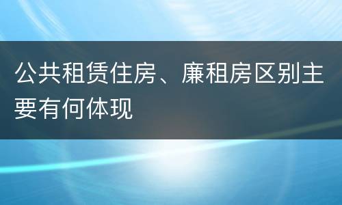 公共租赁住房、廉租房区别主要有何体现