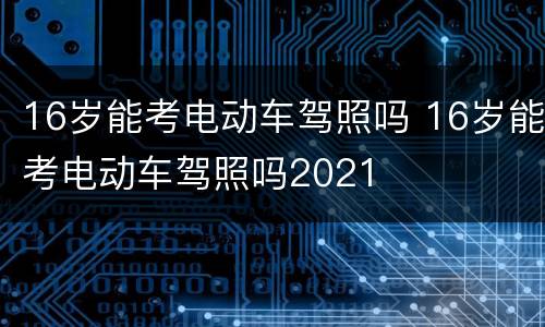 16岁能考电动车驾照吗 16岁能考电动车驾照吗2021