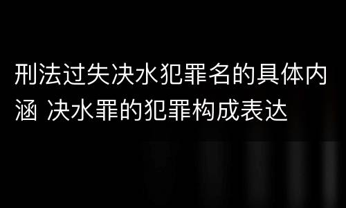 刑法过失决水犯罪名的具体内涵 决水罪的犯罪构成表达