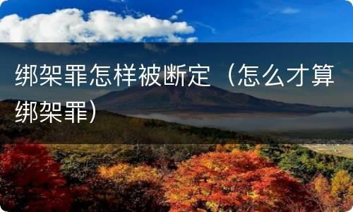 绑架罪怎样被断定（怎么才算绑架罪）