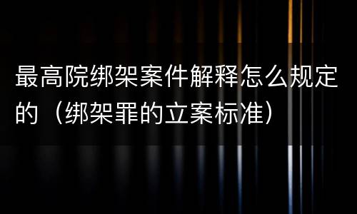 最高院绑架案件解释怎么规定的（绑架罪的立案标准）