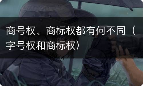 商号权、商标权都有何不同（字号权和商标权）