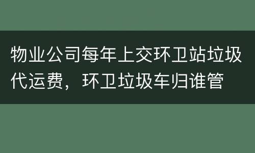 物业公司每年上交环卫站垃圾代运费，环卫垃圾车归谁管