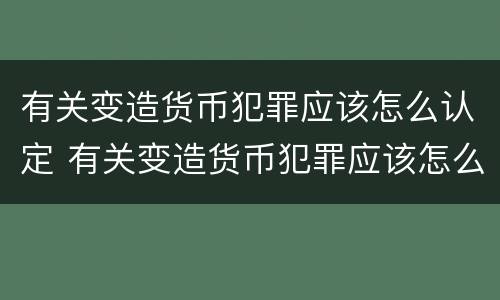 有关变造货币犯罪应该怎么认定 有关变造货币犯罪应该怎么认定的