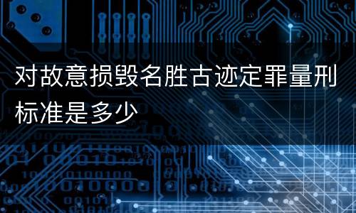 对故意损毁名胜古迹定罪量刑标准是多少