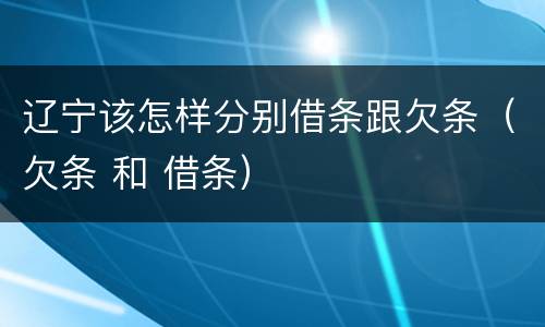 辽宁该怎样分别借条跟欠条（欠条 和 借条）