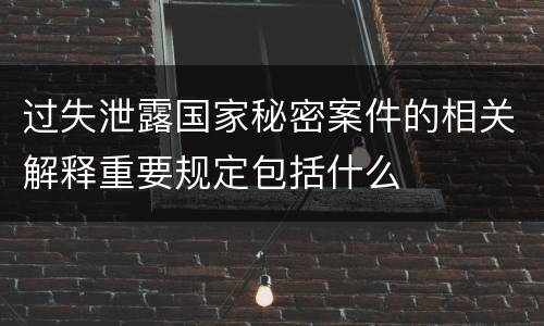 过失泄露国家秘密案件的相关解释重要规定包括什么