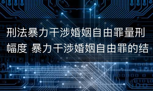 刑法暴力干涉婚姻自由罪量刑幅度 暴力干涉婚姻自由罪的结果加重犯