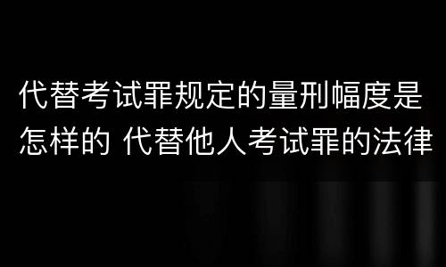 代替考试罪规定的量刑幅度是怎样的 代替他人考试罪的法律规定