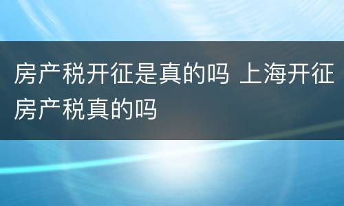 房产税开征是真的吗 上海开征房产税真的吗