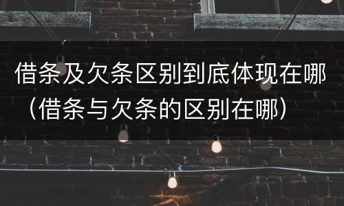 借条及欠条区别到底体现在哪（借条与欠条的区别在哪）