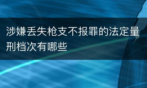 涉嫌丢失枪支不报罪的法定量刑档次有哪些