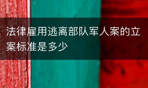 法律雇用逃离部队军人案的立案标准是多少