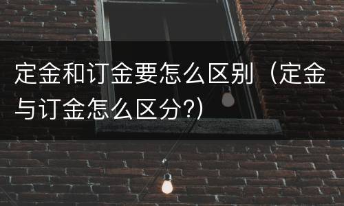定金和订金要怎么区别（定金与订金怎么区分?）