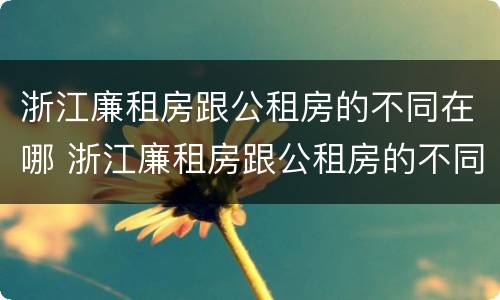 浙江廉租房跟公租房的不同在哪 浙江廉租房跟公租房的不同在哪里