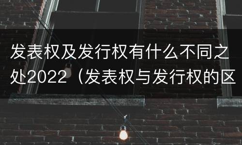 发表权及发行权有什么不同之处2022（发表权与发行权的区别）