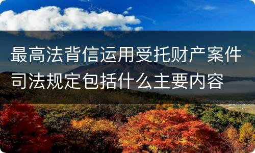 最高法背信运用受托财产案件司法规定包括什么主要内容